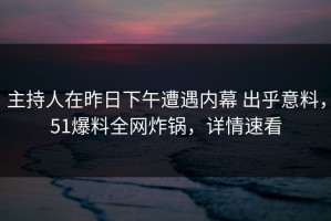 主持人在昨日下午遭遇内幕 出乎意料，51爆料全网炸锅，详情速看