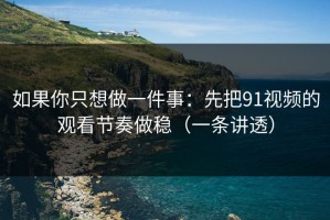 如果你只想做一件事：先把91视频的观看节奏做稳（一条讲透）