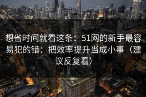 想省时间就看这条：51网的新手最容易犯的错：把效率提升当成小事（建议反复看）