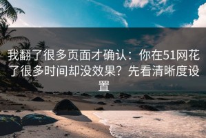我翻了很多页面才确认：你在51网花了很多时间却没效果？先看清晰度设置