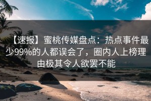 【速报】蜜桃传媒盘点：热点事件最少99%的人都误会了，圈内人上榜理由极其令人欲罢不能