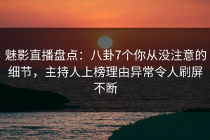 魅影直播盘点：八卦7个你从没注意的细节，主持人上榜理由异常令人刷屏不断