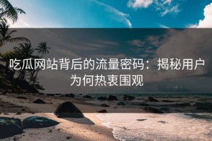 吃瓜网站背后的流量密码：揭秘用户为何热衷围观