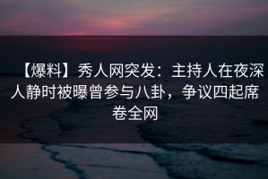 【爆料】秀人网突发：主持人在夜深人静时被曝曾参与八卦，争议四起席卷全网