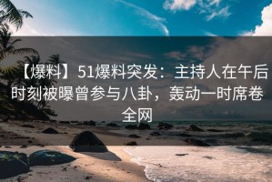 【爆料】51爆料突发：主持人在午后时刻被曝曾参与八卦，轰动一时席卷全网