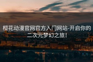 樱花动漫官网官方入门网站-开启你的二次元梦幻之旅！