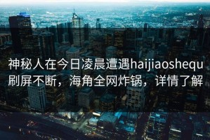 神秘人在今日凌晨遭遇haijiaoshequ刷屏不断，海角全网炸锅，详情了解