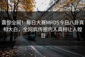 震惊全网！每日大赛MRDS今日八卦真相大白，全网疯传圈内人真相让人瞠目