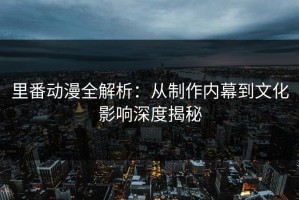 里番动漫全解析：从制作内幕到文化影响深度揭秘