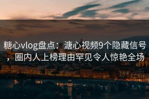 糖心vlog盘点：溏心视频9个隐藏信号，圈内人上榜理由罕见令人惊艳全场