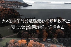 大V在中午时分遭遇溏心视频热议不止，糖心vlog全网炸锅，详情点击