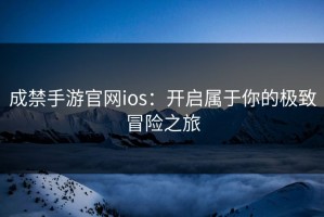 成禁手游官网ios：开启属于你的极致冒险之旅