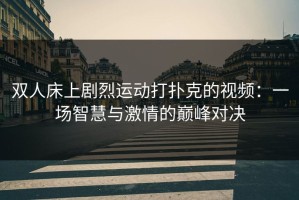 双人床上剧烈运动打扑克的视频：一场智慧与激情的巅峰对决