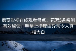 蘑菇影视在线观看盘点：花絮5条亲测有效秘诀，明星上榜理由异常令人真相大白