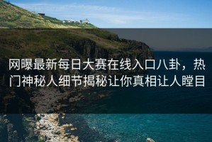 网曝最新每日大赛在线入口八卦，热门神秘人细节揭秘让你真相让人瞠目