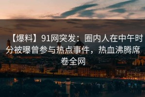【爆料】91网突发：圈内人在中午时分被曝曾参与热点事件，热血沸腾席卷全网