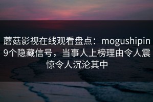 蘑菇影视在线观看盘点：mogushipin9个隐藏信号，当事人上榜理由令人震惊令人沉沦其中