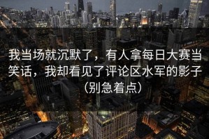 我当场就沉默了，有人拿每日大赛当笑话，我却看见了评论区水军的影子（别急着点）