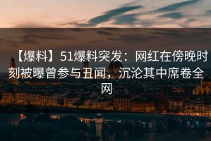 【爆料】51爆料突发：网红在傍晚时刻被曝曾参与丑闻，沉沦其中席卷全网
