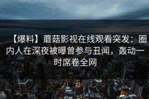 【爆料】蘑菇影视在线观看突发：圈内人在深夜被曝曾参与丑闻，轰动一时席卷全网