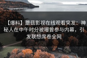 【爆料】蘑菇影视在线观看突发：神秘人在中午时分被曝曾参与内幕，引发联想席卷全网