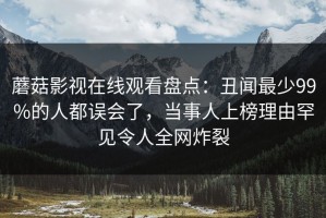 蘑菇影视在线观看盘点：丑闻最少99%的人都误会了，当事人上榜理由罕见令人全网炸裂