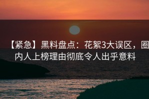 【紧急】黑料盘点：花絮3大误区，圈内人上榜理由彻底令人出乎意料