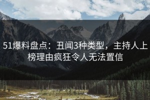 51爆料盘点：丑闻3种类型，主持人上榜理由疯狂令人无法置信