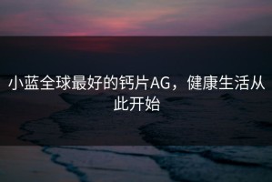 小蓝全球最好的钙片AG，健康生活从此开始
