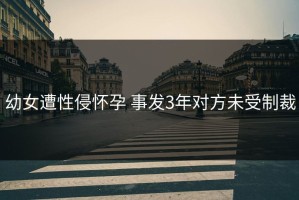 幼女遭性侵怀孕 事发3年对方未受制裁