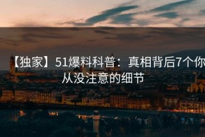 【独家】51爆料科普：真相背后7个你从没注意的细节