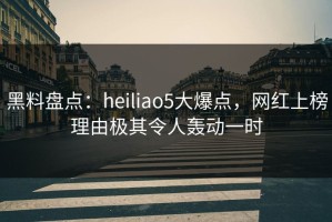 黑料盘点：heiliao5大爆点，网红上榜理由极其令人轰动一时