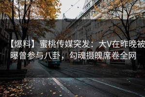 【爆料】蜜桃传媒突发：大V在昨晚被曝曾参与八卦，勾魂摄魄席卷全网