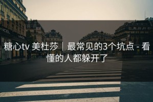糖心tv 美杜莎｜最常见的3个坑点 - 看懂的人都躲开了