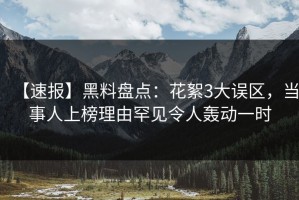 【速报】黑料盘点：花絮3大误区，当事人上榜理由罕见令人轰动一时