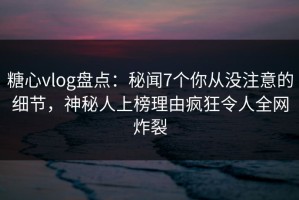 糖心vlog盘点：秘闻7个你从没注意的细节，神秘人上榜理由疯狂令人全网炸裂
