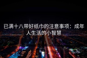 已满十八带好纸巾的注意事项：成年人生活的小智慧