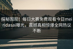 探秘围观！每日大赛免费观看今日meiridasai曝光，震撼真相惊爆全网热议不断