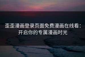 歪歪漫画登录页面免费漫画在线看：开启你的专属漫画时光