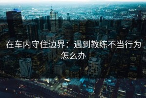 在车内守住边界：遇到教练不当行为怎么办