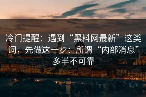 冷门提醒：遇到“黑料网最新”这类词，先做这一步：所谓“内部消息”多半不可靠