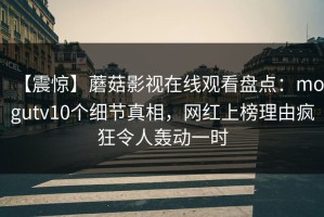 【震惊】蘑菇影视在线观看盘点：mogutv10个细节真相，网红上榜理由疯狂令人轰动一时