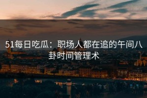 51每日吃瓜：职场人都在追的午间八卦时间管理术