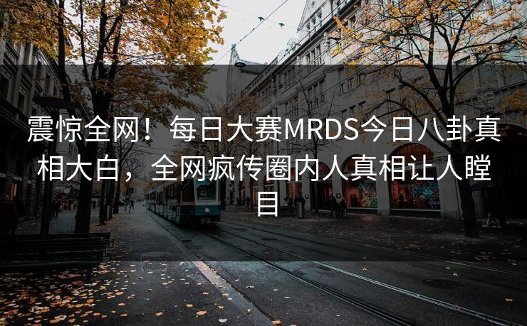 震惊全网!每日大赛MRDS今日八卦真相大白,全网疯传圈内人真相让人瞠目 震惊全网!每日大赛MRDS今日八卦真相大白,全网疯传圈内人真相让人瞠目