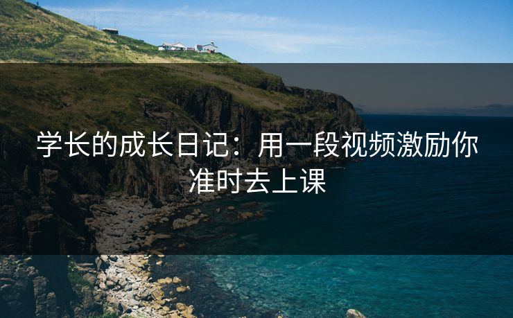 学长的成长日记:用一段视频激励你准时去上课 学长的成长日记:用一段视频激励你准时去上课