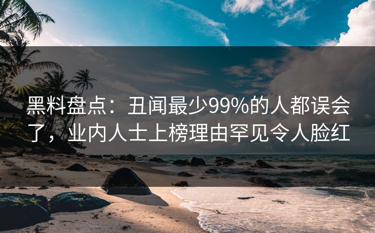 黑料盘点:丑闻最少99%的人都误会了,业内人士上榜理由罕见令人脸红 黑料盘点:丑闻最少99%的人都误会了,业内人士上榜理由罕见令人脸红