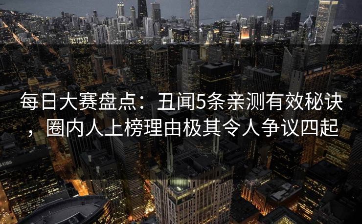 每日大赛盘点:丑闻5条亲测有效秘诀,圈内人上榜理由极其令人争议四起 每日大赛盘点:丑闻5条亲测有效秘诀,圈内人上榜理由极其令人争议四起