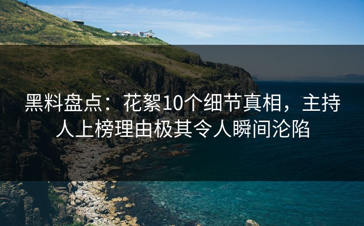黑料盘点:花絮10个细节真相,主持人上榜理由极其令人瞬间沦陷 黑料盘点:花絮10个细节真相,主持人上榜理由极其令人瞬间沦陷