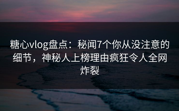 糖心vlog盘点:秘闻7个你从没注意的细节,神秘人上榜理由疯狂令人全网炸裂 糖心vlog盘点:秘闻7个你从没注意的细节,神秘人上榜理由疯狂令人全网炸裂