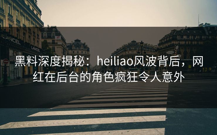 黑料深度揭秘:heiliao风波背后,网红在后台的角色疯狂令人意外 黑料深度揭秘:heiliao风波背后,网红在后台的角色疯狂令人意外